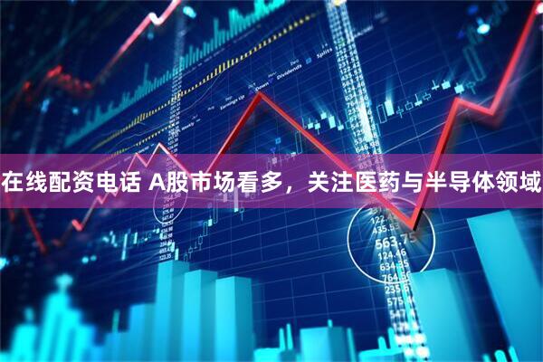 在线配资电话 A股市场看多，关注医药与半导体领域