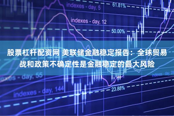 股票杠杆配资网 美联储金融稳定报告：全球贸易战和政策不确定性是金融稳定的最大风险
