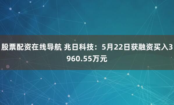 股票配资在线导航 兆日科技：5月22日获融资买入3960.55万元