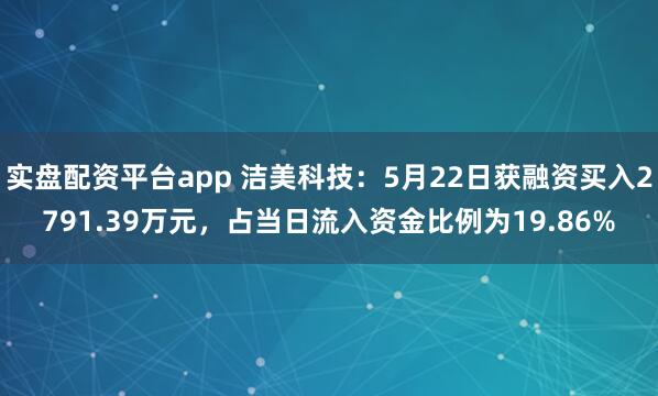 实盘配资平台app 洁美科技：5月22日获融资买入2791.39万元，占当日流入资金比例为19.86%