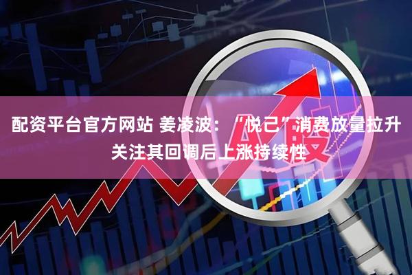 配资平台官方网站 姜凌波：“悦己”消费放量拉升 关注其回调后上涨持续性
