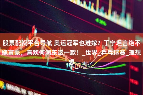 股票配资平台导航 奥运冠军也难嫁？丁宁坦言绝不嫁富豪，喜欢何润东这一款！_世界_乒乓球赛_理想