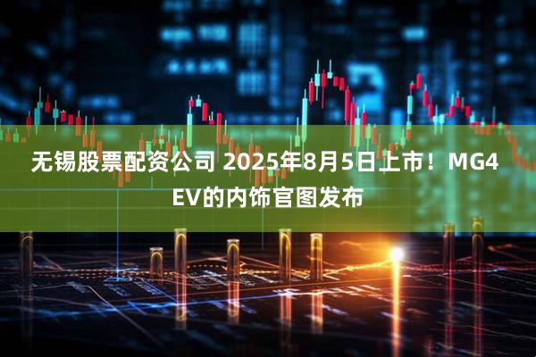 无锡股票配资公司 2025年8月5日上市！MG4 EV的内饰官图发布