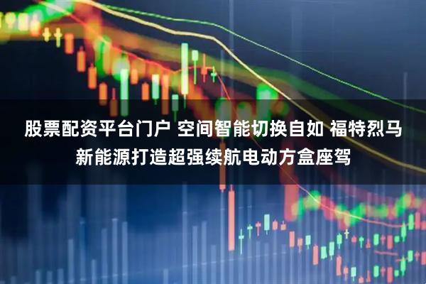 股票配资平台门户 空间智能切换自如 福特烈马新能源打造超强续航电动方盒座驾