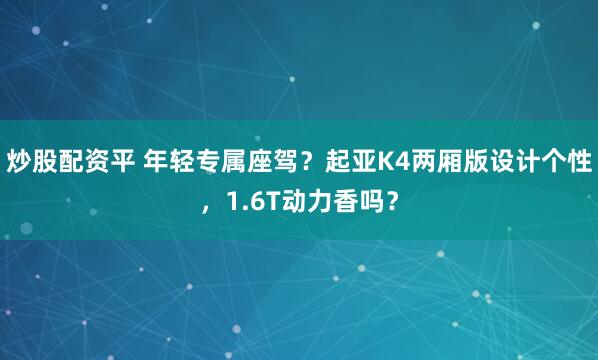 炒股配资平 年轻专属座驾？起亚K4两厢版设计个性，1.6T动力香吗？