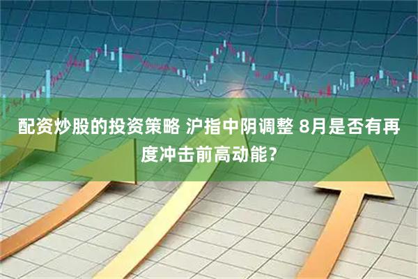 配资炒股的投资策略 沪指中阴调整 8月是否有再度冲击前高动能？