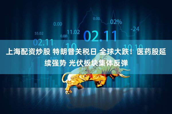 上海配资炒股 特朗普关税日 全球大跌！医药股延续强势 光伏板块集体反弹