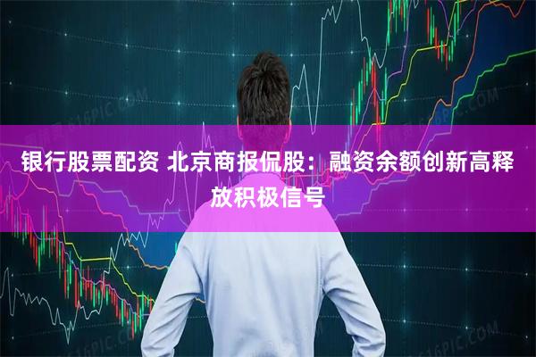 银行股票配资 北京商报侃股：融资余额创新高释放积极信号