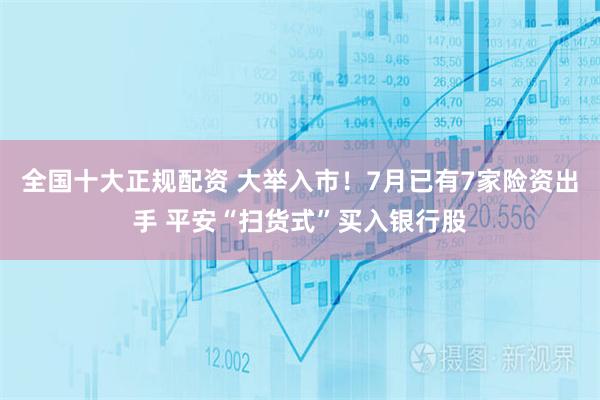 全国十大正规配资 大举入市！7月已有7家险资出手 平安“扫货式”买入银行股