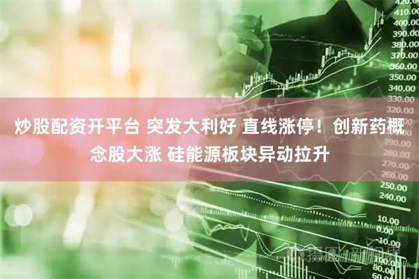 炒股配资开平台 突发大利好 直线涨停！创新药概念股大涨 硅能源板块异动拉升