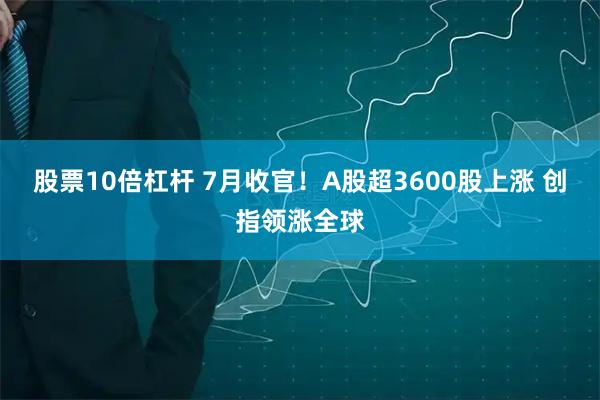 股票10倍杠杆 7月收官！A股超3600股上涨 创指领涨全球