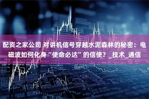 配资之家公司 对讲机信号穿越水泥森林的秘密：电磁波如何化身“使命必达”的信使？_技术_通信