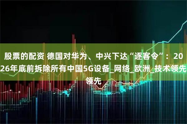 股票的配资 德国对华为、中兴下达“逐客令”：2026年底前拆除所有中国5G设备_网络_欧洲_技术领先