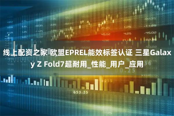 线上配资之家 欧盟EPREL能效标签认证 三星Galaxy Z Fold7超耐用_性能_用户_应用