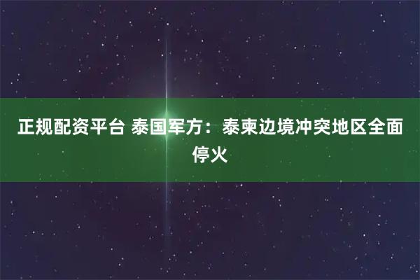 正规配资平台 泰国军方：泰柬边境冲突地区全面停火