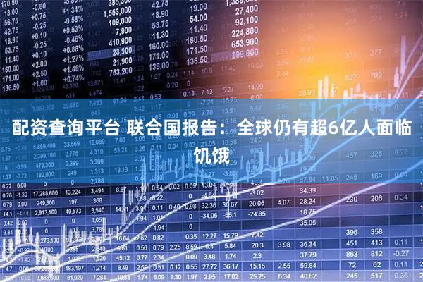 配资查询平台 联合国报告：全球仍有超6亿人面临饥饿