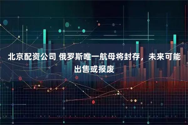 北京配资公司 俄罗斯唯一航母将封存，未来可能出售或报废