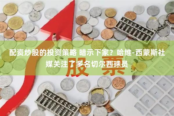 配资炒股的投资策略 暗示下家？哈维-西蒙斯社媒关注了多名切尔西球员