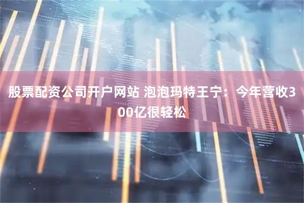 股票配资公司开户网站 泡泡玛特王宁：今年营收300亿很轻松