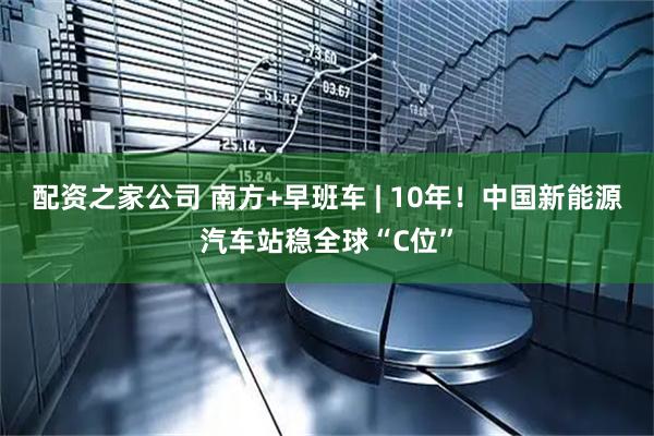 配资之家公司 南方+早班车 | 10年！中国新能源汽车站稳全球“C位”