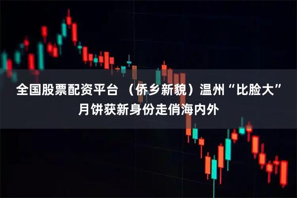 全国股票配资平台 （侨乡新貌）温州“比脸大”月饼获新身份走俏海内外
