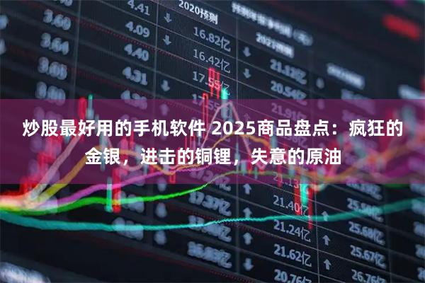 炒股最好用的手机软件 2025商品盘点：疯狂的金银，进击的铜锂，失意的原油
