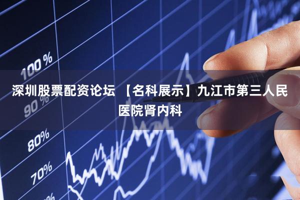 深圳股票配资论坛 【名科展示】九江市第三人民医院肾内科