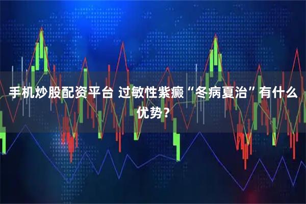 手机炒股配资平台 过敏性紫癜“冬病夏治”有什么优势？