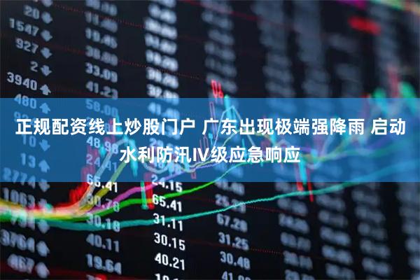 正规配资线上炒股门户 广东出现极端强降雨 启动水利防汛Ⅳ级应急响应
