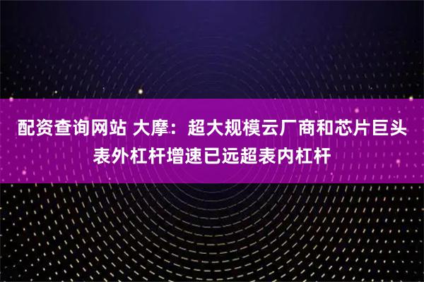 配资查询网站 大摩：超大规模云厂商和芯片巨头表外杠杆增速已远超表内杠杆