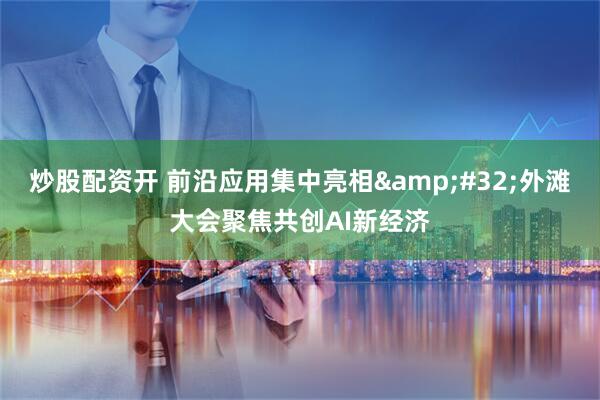 炒股配资开 前沿应用集中亮相 外滩大会聚焦共创AI新经济